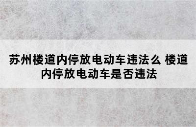 苏州楼道内停放电动车违法么 楼道内停放电动车是否违法